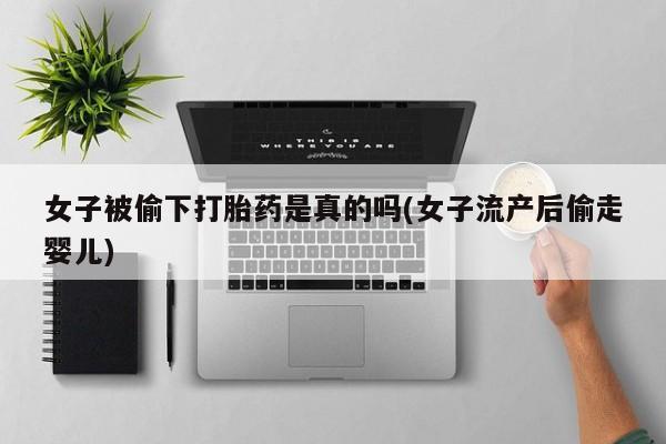 网上卖打胎药的微信号女子被偷下打胎药是真的吗(女子流产后偷走婴儿)