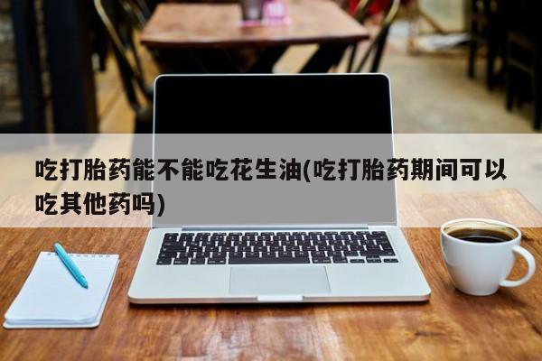 网上卖打胎药的微信号吃打胎药能不能吃花生油(吃打胎药期间可以吃其他药吗)