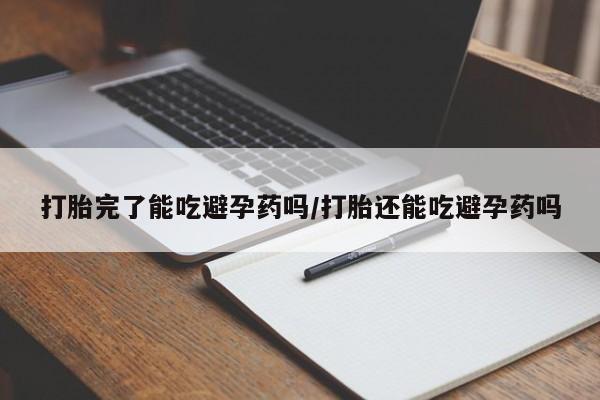 网上卖打胎药的微信号打胎完了能吃避孕药吗/打胎还能吃避孕药吗