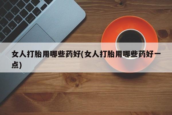 网上卖打胎药的微信号女人打胎用哪些药好(女人打胎用哪些药好一点)