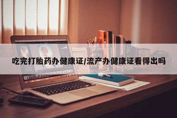 网上卖打胎药的微信号吃完打胎药办健康证/流产办健康证看得出吗