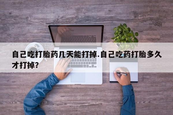 网上卖打胎药的微信号自己吃打胎药几天能打掉.自己吃药打胎多久才打掉？