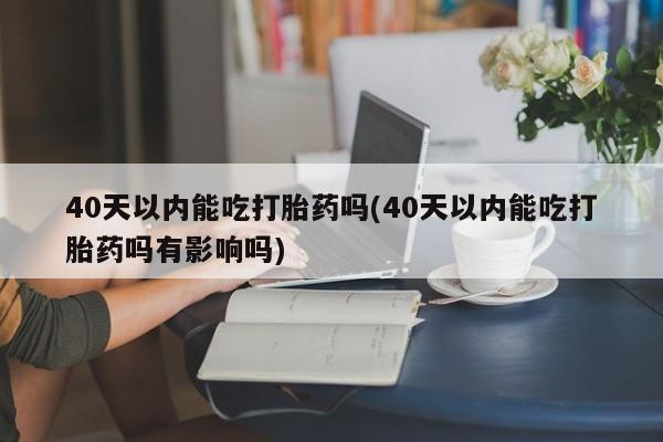 网上卖打胎药的微信号40天以内能吃打胎药吗(40天以内能吃打胎药吗有影响吗)