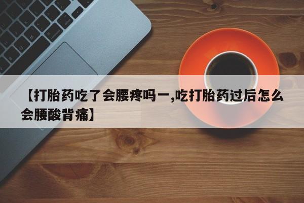 网上卖打胎药的微信号【打胎药吃了会腰疼吗一,吃打胎药过后怎么会腰酸背痛】