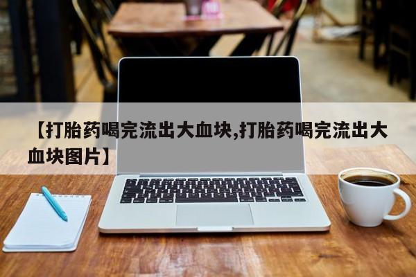 网上卖打胎药的微信号【打胎药喝完流出大血块,打胎药喝完流出大血块图片】
