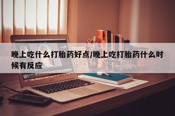 网上卖打胎药的微信号晚上吃什么打胎药好点/晚上吃打胎药什么时候有反应