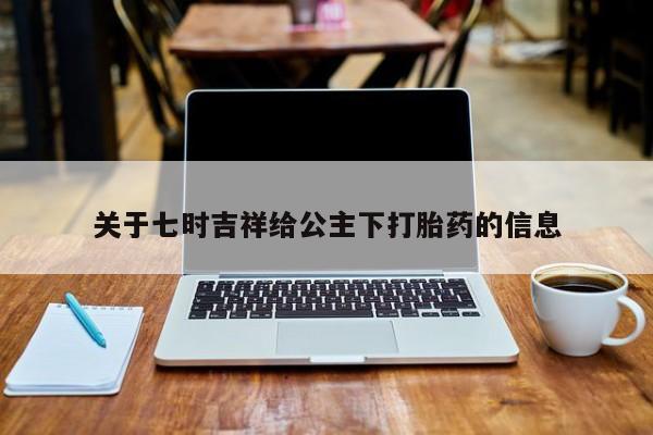网上卖打胎药的微信号关于七时吉祥给公主下打胎药的信息