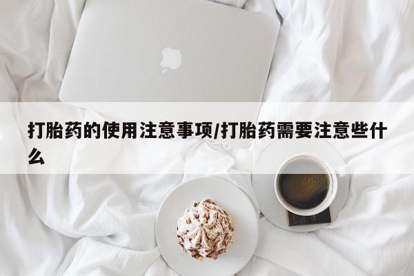 网上卖打胎药的微信号打胎药的使用注意事项/打胎药需要注意些什么