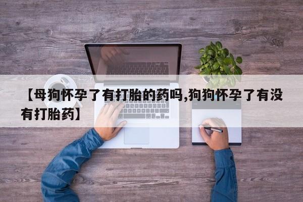 网上卖打胎药的微信号【母狗怀孕了有打胎的药吗,狗狗怀孕了有没有打胎药】