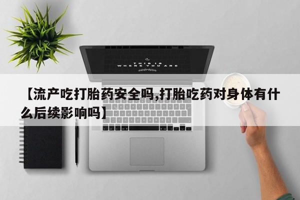网上卖打胎药的微信号【流产吃打胎药安全吗,打胎吃药对身体有什么后续影响吗】