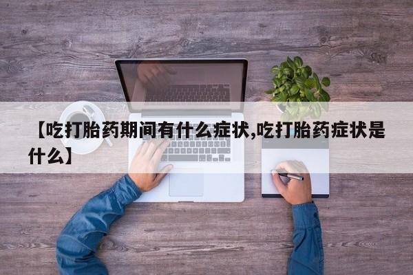网上卖打胎药的微信号【吃打胎药期间有什么症状,吃打胎药症状是什么】