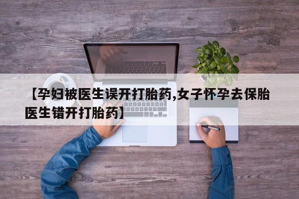 网上卖打胎药的微信号【孕妇被医生误开打胎药,女子怀孕去保胎 医生错开打胎药】
