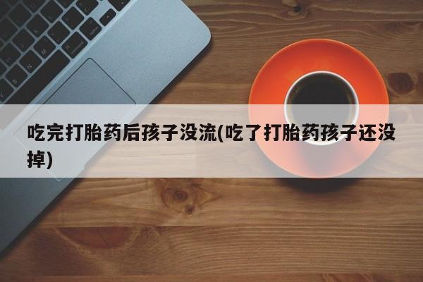 网上卖打胎药的微信号吃完打胎药后孩子没流(吃了打胎药孩子还没掉)