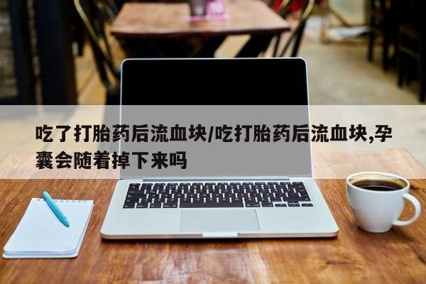 网上卖打胎药的微信号吃了打胎药后流血块/吃打胎药后流血块,孕囊会随着掉下来吗