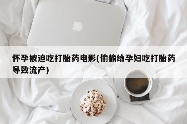 网上卖打胎药的微信号怀孕被迫吃打胎药电影(偷偷给孕妇吃打胎药导致流产)