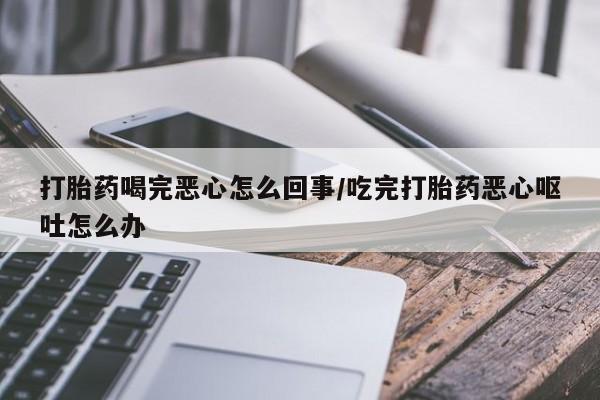 网上卖打胎药的微信号打胎药喝完恶心怎么回事/吃完打胎药恶心呕吐怎么办
