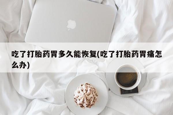 网上卖打胎药的微信号吃了打胎药胃多久能恢复(吃了打胎药胃痛怎么办)