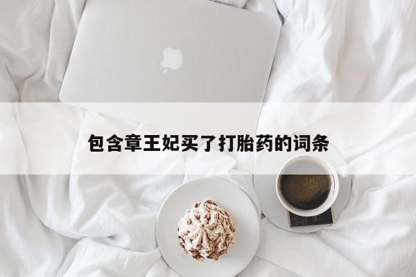 网上卖打胎药的微信号包含章王妃买了打胎药的词条
