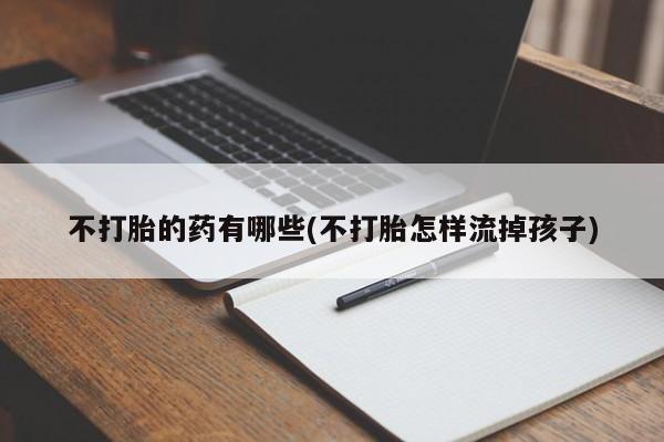 网上卖打胎药的微信号不打胎的药有哪些(不打胎怎样流掉孩子)