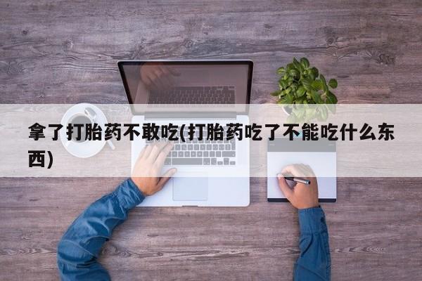 网上卖打胎药的微信号拿了打胎药不敢吃(打胎药吃了不能吃什么东西)