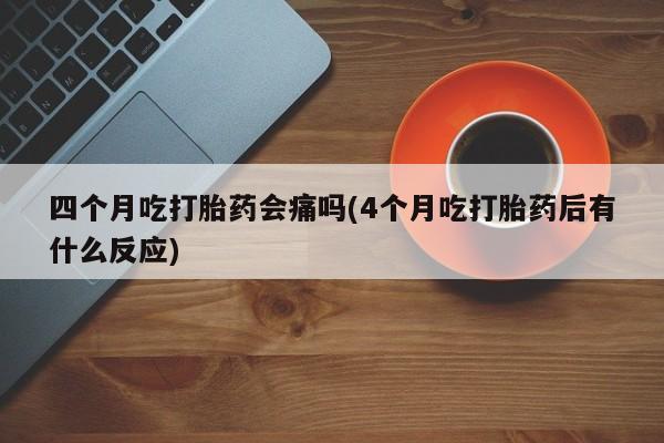 网上卖打胎药的微信号四个月吃打胎药会痛吗(4个月吃打胎药后有什么反应)