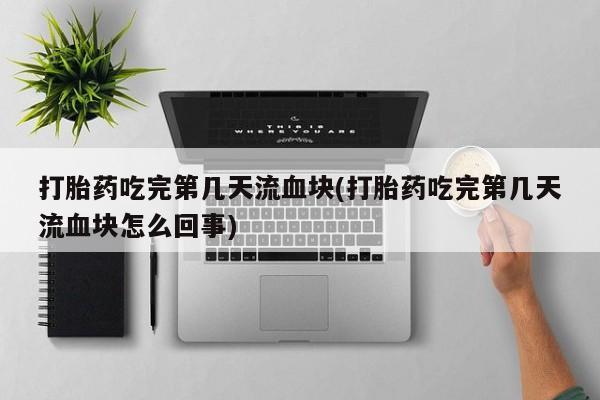 网上卖打胎药的微信号打胎药吃完第几天流血块(打胎药吃完第几天流血块怎么回事)