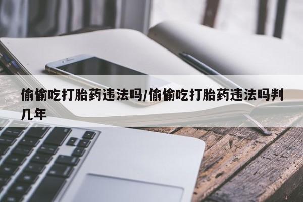 网上卖打胎药的微信号偷偷吃打胎药违法吗/偷偷吃打胎药违法吗判几年