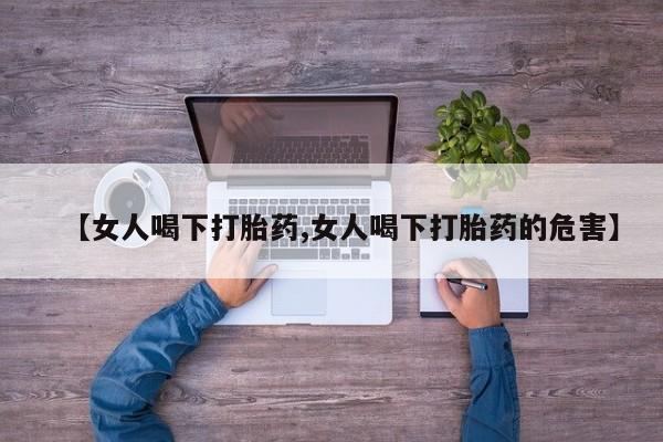 网上卖打胎药的微信号【女人喝下打胎药,女人喝下打胎药的危害】
