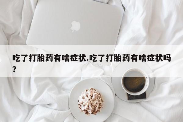 网上卖打胎药的微信号吃了打胎药有啥症状.吃了打胎药有啥症状吗？