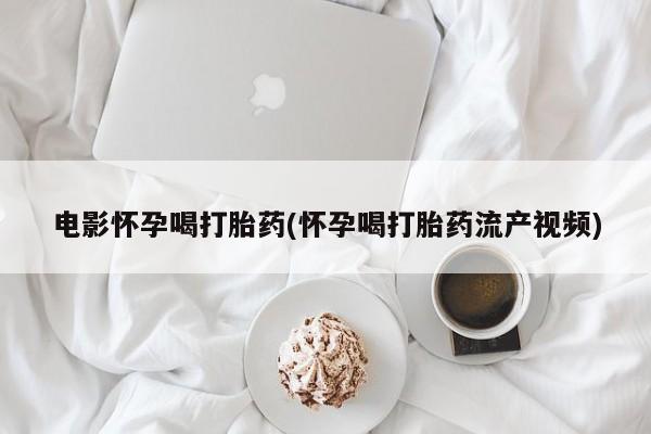 网上卖打胎药的微信号电影怀孕喝打胎药(怀孕喝打胎药流产视频)