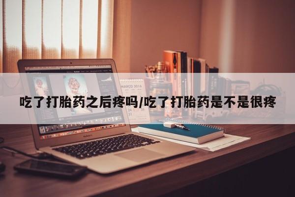 网上卖打胎药的微信号吃了打胎药之后疼吗/吃了打胎药是不是很疼