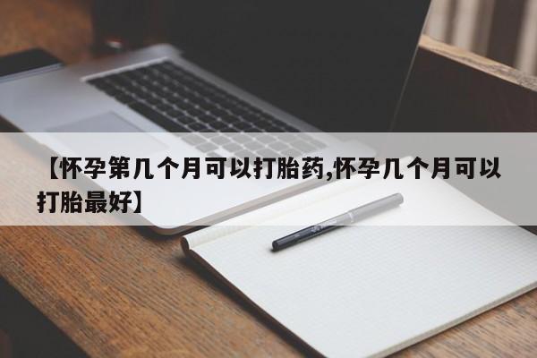 网上卖打胎药的微信号【怀孕第几个月可以打胎药,怀孕几个月可以打胎最好】