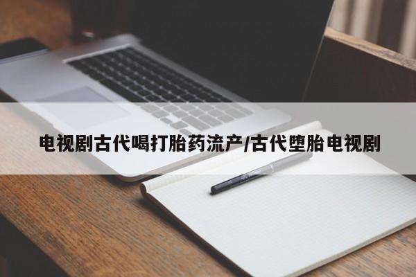 网上卖打胎药的微信号电视剧古代喝打胎药流产/古代堕胎电视剧