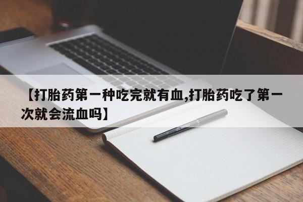 网上卖打胎药的微信号【打胎药第一种吃完就有血,打胎药吃了第一次就会流血吗】