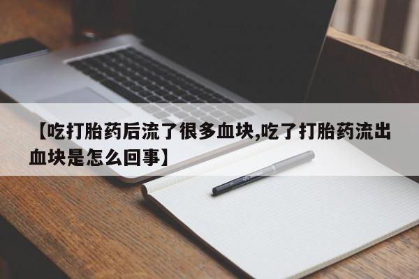 网上卖打胎药的微信号【吃打胎药后流了很多血块,吃了打胎药流出血块是怎么回事】