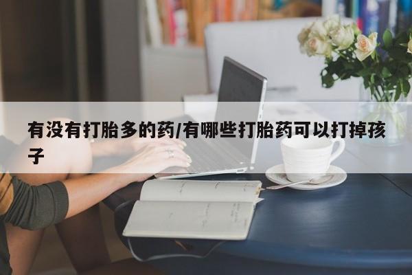 网上卖打胎药的微信号有没有打胎多的药/有哪些打胎药可以打掉孩子