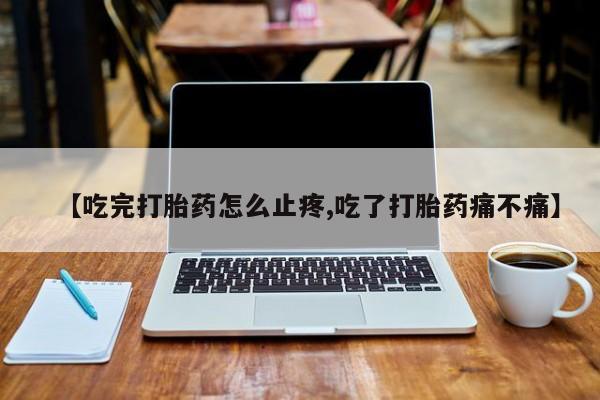 网上卖打胎药的微信号【吃完打胎药怎么止疼,吃了打胎药痛不痛】