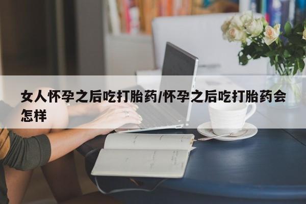 网上卖打胎药的微信号女人怀孕之后吃打胎药/怀孕之后吃打胎药会怎样