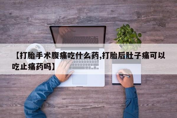 网上卖打胎药的微信号【打胎手术腹痛吃什么药,打胎后肚子痛可以吃止痛药吗】