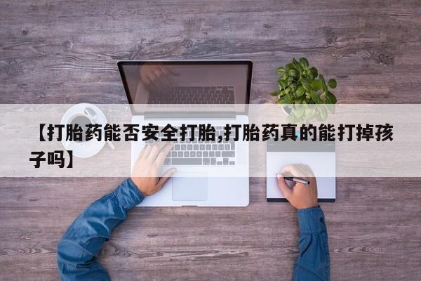 网上卖打胎药的微信号【打胎药能否安全打胎,打胎药真的能打掉孩子吗】