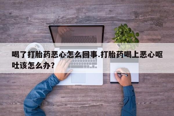 网上卖打胎药的微信号喝了打胎药恶心怎么回事.打胎药喝上恶心呕吐该怎么办？