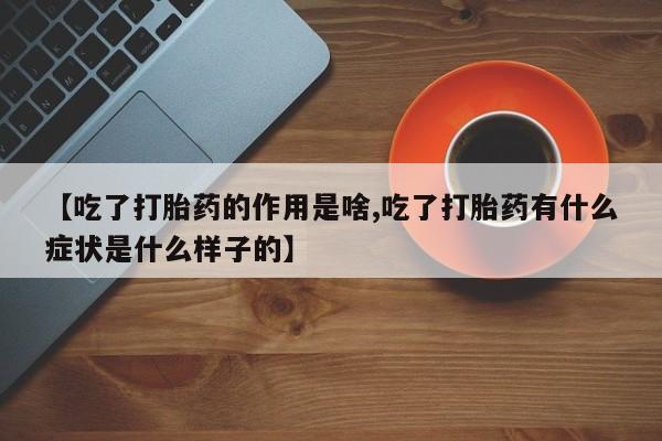 网上卖打胎药的微信号【吃了打胎药的作用是啥,吃了打胎药有什么症状是什么样子的】