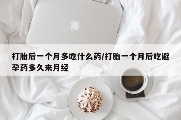 网上卖打胎药的微信号打胎后一个月多吃什么药/打胎一个月后吃避孕药多久来月经