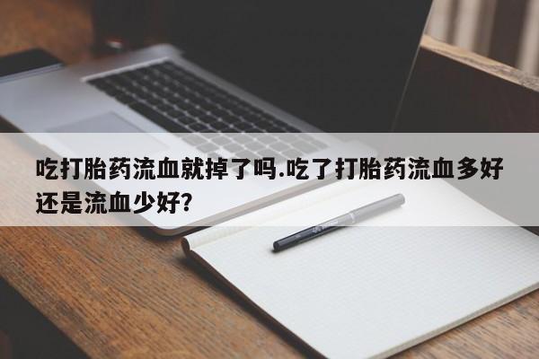 网上卖打胎药的微信号吃打胎药流血就掉了吗.吃了打胎药流血多好还是流血少好？