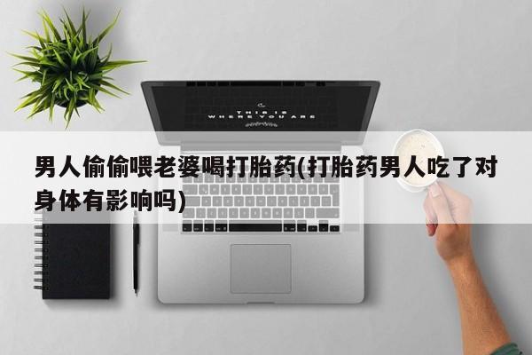 网上卖打胎药的微信号男人偷偷喂老婆喝打胎药(打胎药男人吃了对身体有影响吗)