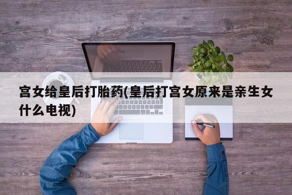 网上卖打胎药的微信号宫女给皇后打胎药(皇后打宫女原来是亲生女什么电视)