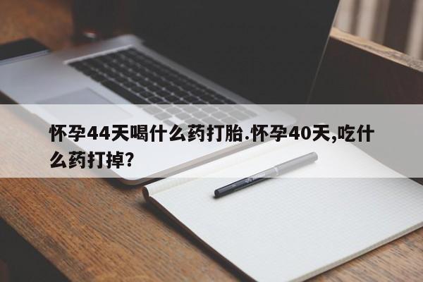 网上卖打胎药的微信号怀孕44天喝什么药打胎.怀孕40天,吃什么药打掉？