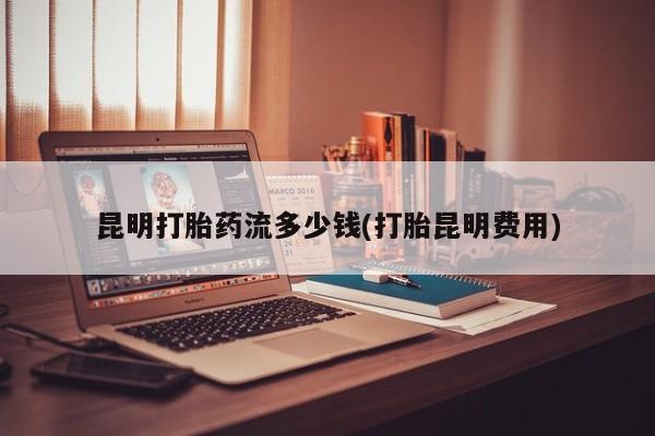 网上卖打胎药的微信号昆明打胎药流多少钱(打胎昆明费用)