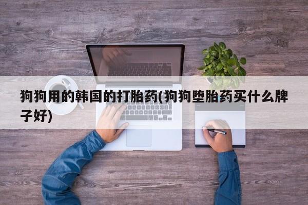 网上卖打胎药的微信号狗狗用的韩国的打胎药(狗狗堕胎药买什么牌子好)