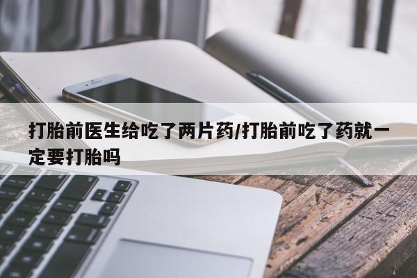 网上卖打胎药的微信号打胎前医生给吃了两片药/打胎前吃了药就一定要打胎吗